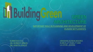 GREEN
ARCHITECTURE
IMPORTANT ROLE IN PLANNING AND DEVELOPMENT OF
HUMAN SETTLEMENTS
ABHISHEK KUMAR MAURYA
B.ARCH 4TH YEAR 7TH SEM
I.A.T.P BU , JHANSI.
SUBMITEED TO:-
AR. SURJEET SINGH
AR. ANKITA SINGH
 