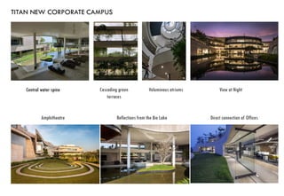 TITAN NEW CORPORATE CAMPUS
Central water spine Cascading green
terraces
Voluminous atriums View at Night
Amphitheatre Reflections from the Bio Lake Direct connection of Offices
 