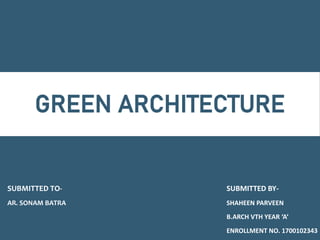 GREEN ARCHITECTURE
SUBMITTED BY-
SHAHEEN PARVEEN
B.ARCH VTH YEAR ‘A’
ENROLLMENT NO. 1700102343
SUBMITTED TO-
AR. SONAM BATRA
 