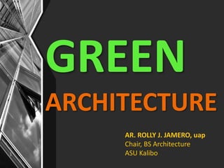 GREEN
ARCHITECTURE
AR. ROLLY J. JAMERO, uap
Chair, BS Architecture
ASU Kalibo
 