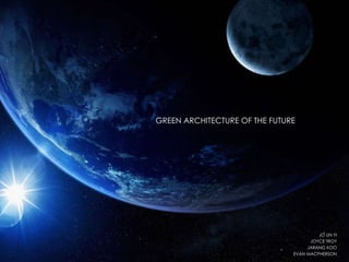 GREEN ARCHITECTURE OF THE FUTURE JO UN YI JOYCE TROY JARANG KOO EVAN MACPHERSON 
