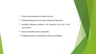  Green areas developed on smaller terraces.
 Shaded landscape areas to reduce ambient temperature.
 providing adequate parking in the basement and not in the
surrounding
 Natural ventilation due to stack effect
 Building punctures are designed to aid cross ventilation
 
