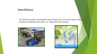 Water Efficiency
• To minimize water consumption one should aim to use the water which
ahs been collected and used. i.e. Rainwater Harvesting.
 