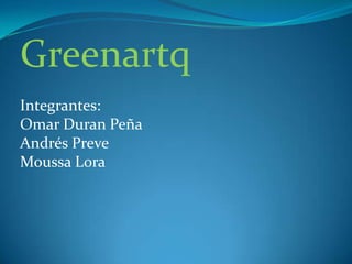 Greenartq Integrantes: Omar Duran Peña Andrés Preve Moussa Lora 