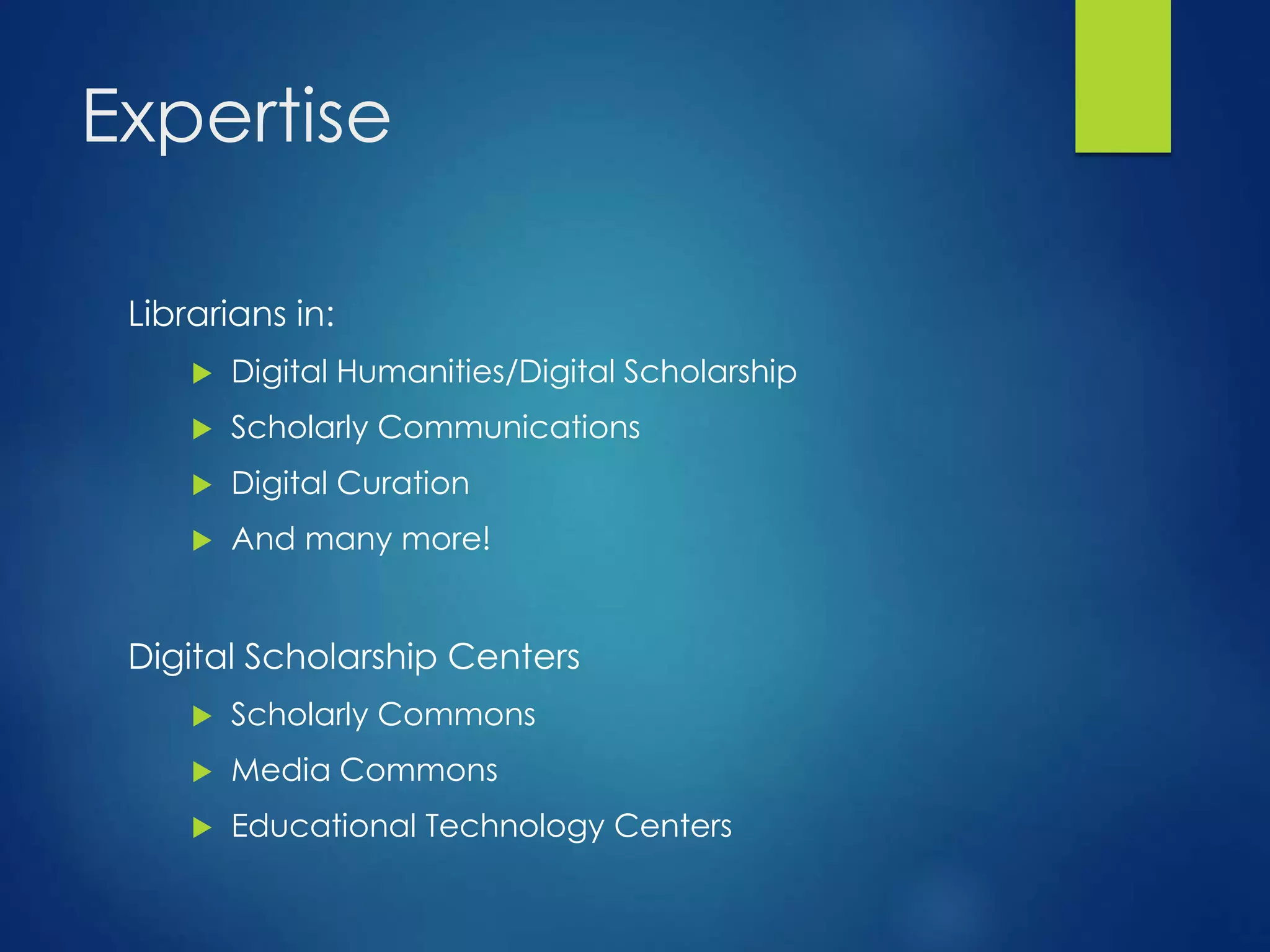 Expertise
Librarians in:
 Digital Humanities/Digital Scholarship
 Scholarly Communications
 Digital Curation
 And many more!
Digital Scholarship Centers
 Scholarly Commons
 Media Commons
 Educational Technology Centers
 