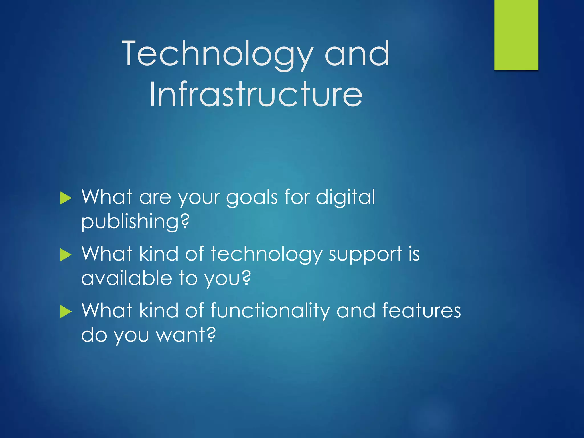 Technology and
Infrastructure
 What are your goals for digital
publishing?
 What kind of technology support is
available to you?
 What kind of functionality and features
do you want?
 