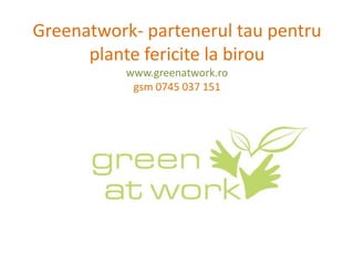 Greenatwork- partenerul tau pentru
      plante fericite la birou
           www.greenatwork.ro
            gsm 0745 037 151
 
