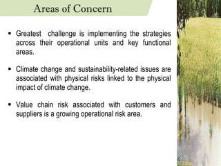 Greatest  challenge is implementing the strategies across their operational units and key functional areas. Climate change and sustainability-related issues are associated with physical risks linked to the physical impact of climate change. Value chain risk associated with customers and suppliers is a growing operational risk area. Areas of Concern 