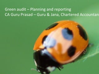 Green Audit Planning  & Reporting By CA Guru Prasad M GURU & JANA Green audit – Planning and reporting CA Guru Prasad – Guru & Jana, Chartered Accountants 