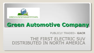 Green Automotive Company PUBLICLY TRADED–  GACR THE FIRST ELECTRIC SUV DISTRIBUTED IN NORTH AMERICA 