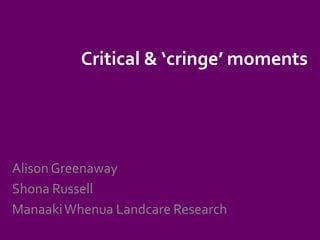 Critical & ‘cringe’ moments Alison Greenaway Shona Russell Manaaki Whenua Landcare Research 