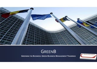 GREENB
GREENING THE BUSINESS: GREEN BUSINESS MANAGEMENT TRAININGS
 