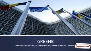 GREENB
GREENINGTHE BUSINESS: GREEN BUSINESS MANAGEMENTTRAININGS
 