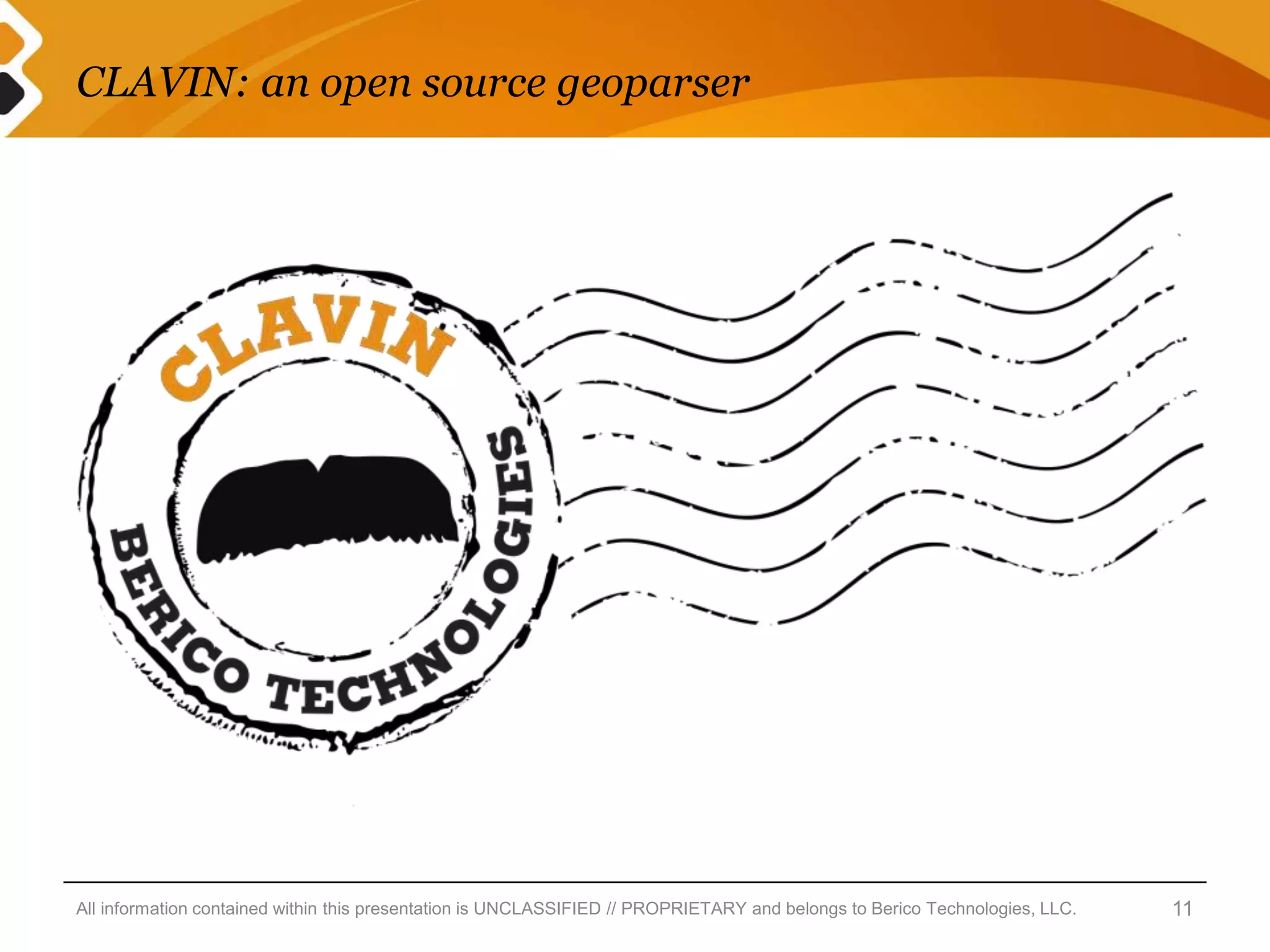 CLAVIN: an open source geoparser




All information contained within this presentation is UNCLASSIFIED // PROPRIETARY and belongs to Berico Technologies, LLC.   11
 