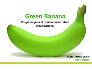Green Banana
Programa para el cambio en la cultura
organizacional
3 Cats Creative Studio
@ThreecatsCS
 