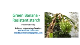 Green Banana -
Resistant starch
Presentation by
Primary Information Services
www.primaryinfo.com
mailto:primaryinfo@gmail.com
 