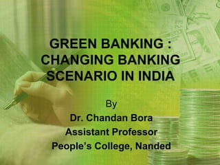 GREEN BANKING :
CHANGING BANKING
 SCENARIO IN INDIA
            By
    Dr. Chandan Bora
   Assistant Professor
 People’s College, Nanded
 