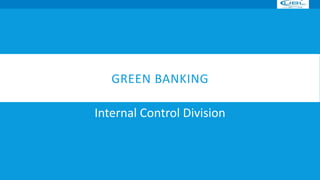 GREEN BANKING
Internal Control Division
 