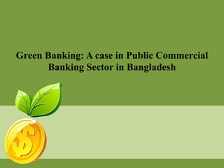 Green Banking: A case in Public Commercial
Banking Sector in Bangladesh
 