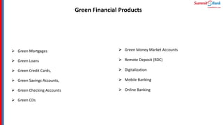  Green Mortgages
 Green Loans
 Green Credit Cards,
 Green Savings Accounts,
 Green Checking Accounts
 Green CDs
Green Financial Products
 Green Money Market Accounts
 Remote Deposit (RDC)
 Digitalization
 Mobile Banking
 Online Banking
 