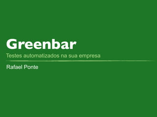 Greenbar
Testes automatizados na sua empresa

Rafael Ponte
 