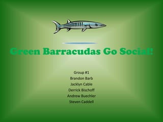 Group #1 Brandon Barb Jacklyn Cable Derrick Bischoff Andrew Buechler Steven Caddell Green Barracudas Go Social! 