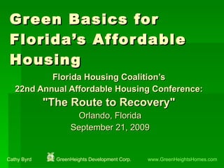 Green Basics for Florida’s Affordable Housing Florida Housing Coalition’s  22nd Annual Affordable Housing Conference:  &quot;The Route to Recovery&quot;   Orlando, Florida September 21, 2009 Cathy Byrd  GreenHeights Development Corp.  www.GreenHeightsHomes.com 