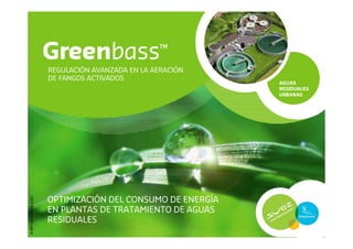 Greenbass™
AGUAS
RESIDUALES
URBANAS
REGULACIÓN AVANZADA EN LA AERACIÓN
DE FANGOS ACTIVADOS
OPTIMIZACIÓN DEL CONSUMO DE ENERGÍA
EN PLANTAS DE TRATAMIENTO DE AGUAS
RESIDUALES
P-PPT-ER-010-ES-1107
 