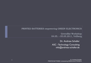 PRINTED BATTERIES empowering GREEN ELECTRONICS
GreenBat Workshop
04.05. – 05.05.2011, Vellberg
Dr. Andreas Schaller
ASC - Technology Consulting
info@andreas-schaller.de
Dr. Andreas Schaller
PRINTED BATTERIES empowering GREEN ELECTRONICS
1
 