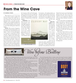 R6  |  SceneNewspaper.com  | May 2015
BY KIMBERLY FISHER
What island are you on? As we come
into the summer months, wouldn’t it be
amazing to explore the world, take on
many adventures and surround yourself
with great wine? I can take you there.
Though it may be through the exploration
of wine growing islands, I will show you
the true beauty and define the best varietals
in some of the world’s greatest island wine
regions.
SICILY: After centuries of stagnation,
this historical and fascinating island is now
one of Italy’s most vital and improved wine
regions. Sicily is very hot and irrigation
is a necessity for a good half of Sicilian
vineyards. There are countless grape variet-
ies grown in different parts of the Island.
One of the most iconic producers of the
Island is Planeta, which has a winery in all
of the Island’s major DOC’s. Planeta has
been instrumental in the study of Sicily’s
climate, terroir and is a leader in match-
ing varietals to their best growing regions.
Marsala is Sicily’s classic fortified wine,
produced in both dry and sweet styles from
the Catarratto, Grillo and Inzolia grapes.
Some of Sicily’s best wines are made from
the indigenous red variety Nero D Avola,
and the region’s only DOCG, Cerasuolo di
Vittoria, is a blend of Nero D’Avola with
Frappato.
SARDINIA: This
Island off Italy’s west
coast produces a rela-
tively high proportion
of DOC and DOCG
wines when compared
to most other regions
of the south. One
of the most notable
grapes grown on the
Island is Cannonau di
Sardegna. Cannonau
is the Sardinian name
for Grenache. One leading producer on
this Island is Sella and Mosca, and even Dr.
Oz agrees about this unique wine having
been featured in his magazine with the
proclamation to “Drink Cannonau wine
and live past
100.”
NEW ZEA-
LAND: One of
the most remote
wine producing
wine regions in
the world, his
Island nation
is a relative
n e w c o m e r
to the global
wine industry.
Having limited
landmass, its
wine produc-
tion is fairly
small, but the
country has made a significant name for
itself. New Zealand is comprised of two
main Islands. The North Island is warmer
and leads in the production of red wines.
Hawkes Bay located on the North Island,
produces more than 70% of all of New
Zealand’s red wines, and the unique soil
made of a mix of sedimentary sandstone
and gravel allows Bordeaux varietals to
grow well.
In the South Island, the Marlborough
region is now home to nearly 60% of all
of New Zealand’s vines. The most explo-
sive growth has been in the planting of
Sauvignon Blanc and top producers such
as Cloudy Bay, Brancott, and Nobilo
have given this region prominence in the
production of Pinot Noir and especially
Sauvignon Blanc.
No matter which Island you chose
no matter what adventure you are seek-
ing, worthy Island produced wines are
available. This summer go to your own
Island and take in the rich history, or get
enriched with the newness that it has to
offer. Whatever you chose, you will not
be disappointed.
From the Wine Cave
FOOD & DRINK  //  FROM THE WINE CAVE
Have you ever finished your dinner, but then found yourself hungry close to bed
time? You’re not alone – plenty of us feel the need to snack as the night progresses, and
luckily, studies have deduced the perfect nightcap: wine!
Recent studies have pointed out that wine can help diabetics, and improve your sex,
but apparently, wine is also a great way to prevent midnight munchies.
According to Linda Monk, a 47 year-old woman who lost 6 pounds in three weeks,
the benefit of having a nightly glass of wine is that the treat suppresses her cravings for
unhealthy snacks like “sweets, and chocolate.” Instead, the moderate portion of wine
makes her feel sated without going to town on the late night eating.
Linda is gleaning advice from Tim Ferriss’s book: The 4-Hour Body.
Ferriss champions the theory that if you enjoy a little wine in the evening, you’re
more likely to feel satisfied and thus less inclined to give up on dieting. Red wine is
supposedly preferable to other snacks.
According to The Daily Mail, a study that took place over the course of 13 years at
Harvard University found that amongst a group of 20,000 women, those who drank
half a bottle of wine a day lessened their risk of obesity. As half a bottle is the equivalent
of two glasses, Linda and the other women seem to be living proof of the study.
40 year-old Samantha Merrit is another woman who sings the praises of nightly
wine, claiming “the calories don’t seem to have made an impact on the bathroom
scales…Now, I can happily say no to a dessert and I treat myself to a glass or two around
four nights a week.” Besides her appetite being
satisfied, Merrit also credits the wine with help-
ing her sleep and feeling less anxious.
As is always the case, the trick is moderation.
While having a glass or two before bed is a good
substitute for going crazy on chocolate snacking,
drinking too much wine can leave you consum-
ing more calories than a late night binge, and
leave you feeling pretty hung over for work.
Stick to 1-2 glasses if you want to curb your
hunger, sleep better, and feel less deprived.
For more, visit vinepair.com
Wine before Bedtime
 