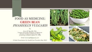 FOOD AS MEDICINE:
GREEN BEAN
PHASEOLUS VULGARIS
By
Kevin KF Ng, MD, PhD.
Former Associate Professor of Medicine
Division of Clinical Pharmacology
University of Miami, Miami, FL., USA
Email: kevinng68@gmail.com
A Slide Presentation for HealthCare Providers Mar 2022
 