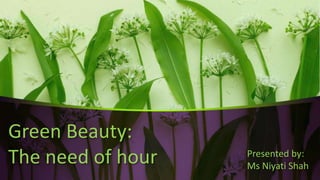 Green Beauty:
The need of hour Presented by:
Ms Niyati Shah
 
