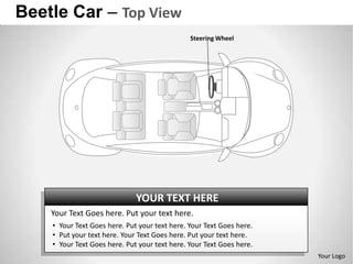 Beetle Car – Top View
                                               Steering Wheel




                              YOUR TEXT HERE
    Your Text Goes here. Put your text here.
    • Your Text Goes here. Put your text here. Your Text Goes here.
    • Put your text here. Your Text Goes here. Put your text here.
    • Your Text Goes here. Put your text here. Your Text Goes here.
                                                                      Your Logo
 