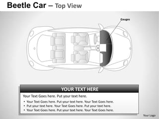 Beetle Car – Top View
                                                                      Gauges




                              YOUR TEXT HERE
    Your Text Goes here. Put your text here.
    • Your Text Goes here. Put your text here. Your Text Goes here.
    • Put your text here. Your Text Goes here. Put your text here.
    • Your Text Goes here. Put your text here. Your Text Goes here.
                                                                               Your Logo
 