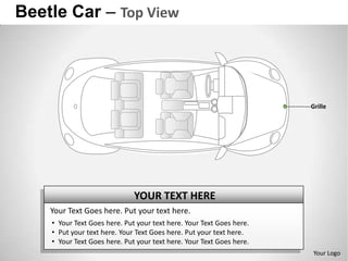 Beetle Car – Top View




                                                                      Grille




                              YOUR TEXT HERE
    Your Text Goes here. Put your text here.
    • Your Text Goes here. Put your text here. Your Text Goes here.
    • Put your text here. Your Text Goes here. Put your text here.
    • Your Text Goes here. Put your text here. Your Text Goes here.
                                                                       Your Logo
 