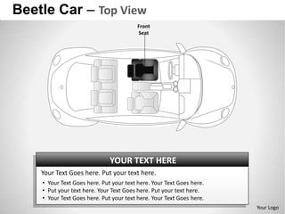 Beetle Car – Top View
                                         Front
                                         Seat




                              YOUR TEXT HERE
    Your Text Goes here. Put your text here.
    • Your Text Goes here. Put your text here. Your Text Goes here.
    • Put your text here. Your Text Goes here. Put your text here.
    • Your Text Goes here. Put your text here. Your Text Goes here.
                                                                      Your Logo
 