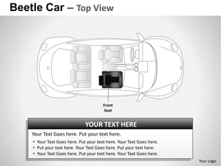 Beetle Car – Top View




                                       Front
                                       Seat


                              YOUR TEXT HERE
    Your Text Goes here. Put your text here.
    • Your Text Goes here. Put your text here. Your Text Goes here.
    • Put your text here. Your Text Goes here. Put your text here.
    • Your Text Goes here. Put your text here. Your Text Goes here.
                                                                      Your Logo
 