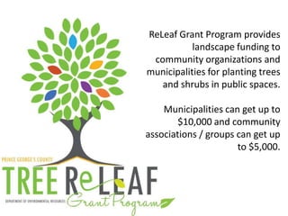 ReLeaf Grant Program provides
landscape funding to
community organizations and
municipalities for planting trees
and shrubs in public spaces.
Municipalities can get up to
$10,000 and community
associations / groups can get up
to $5,000.
 
