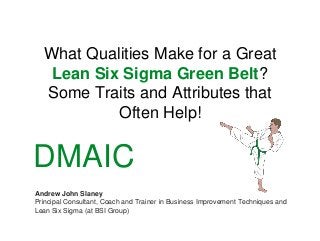 What Qualities Make for a Great
Lean Six Sigma Green Belt?
Some Traits and Attributes that
Often Help!
Andrew John Slaney
Principal Consultant, Coach and Trainer in Business Improvement Techniques and
Lean Six Sigma (at BSI Group)
DMAIC
 