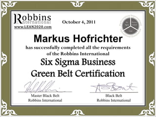 October 4, 2011


    Markus Hofrichter
has successfully completed all the requirements
         of the Robbins International
    Six Sigma Business
  Green Belt Certification

  Master Black Belt                            Black Belt
 Robbins International                     Robbins International
 