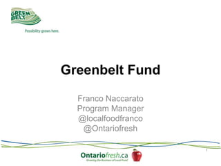Greenbelt Fund
Franco Naccarato
Program Manager
@localfoodfranco
@Ontariofresh
1

 