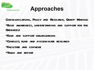 Communications, Policy and Research, Grant- Making: Build awareness, understanding and support for the Greenbelt Fund and support organizations  Conduct, fund and disseminate research Facilitate and convene Track and report  Approaches 