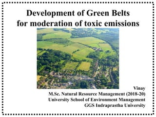 Development of Green Belts
for moderation of toxic emissions
Vinay
M.Sc. Natural Resource Management (2018-20)
University School of Environment Management
GGS Indraprastha University
 