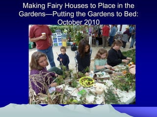 Making Fairy Houses to Place in the
Gardens—Putting the Gardens to Bed:
           October 2010
 