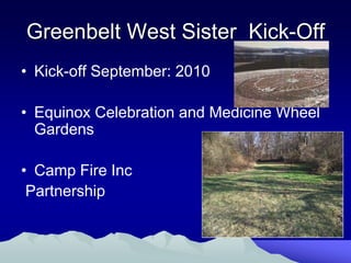 Greenbelt West Sister Kick-Off
• Kick-off September: 2010

• Equinox Celebration and Medicine Wheel
  Gardens

• Camp Fire Inc
 Partnership
 