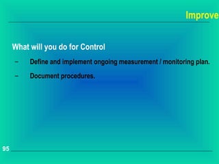 Improve


     What will you do for Control
     –    Define and implement ongoing measurement / monitoring plan.
     –    Document procedures.




95
 
