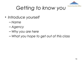 Getting to know you

County Executive Office

• Introduce yourself
– Name
– Agency
– Why you are here
– What you hope to get out of this class

10

 