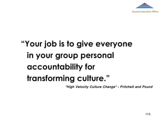 County Executive Office

“Your job is to give everyone
in your group personal
accountability for
transforming culture.”
“ High Velocity Culture Change” - Pritchett and Pound

115

 