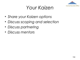 Your Kaizen
•
•
•
•

County Executive Office

Share your Kaizen options
Discuss scoping and selection
Discuss partnering
Discuss mentors

134

 
