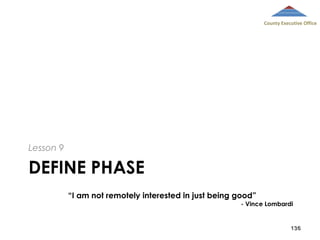 County Executive Office

Lesson 9

DEFINE PHASE
“I am not remotely interested in just being good”

- Vince Lombardi

136

 